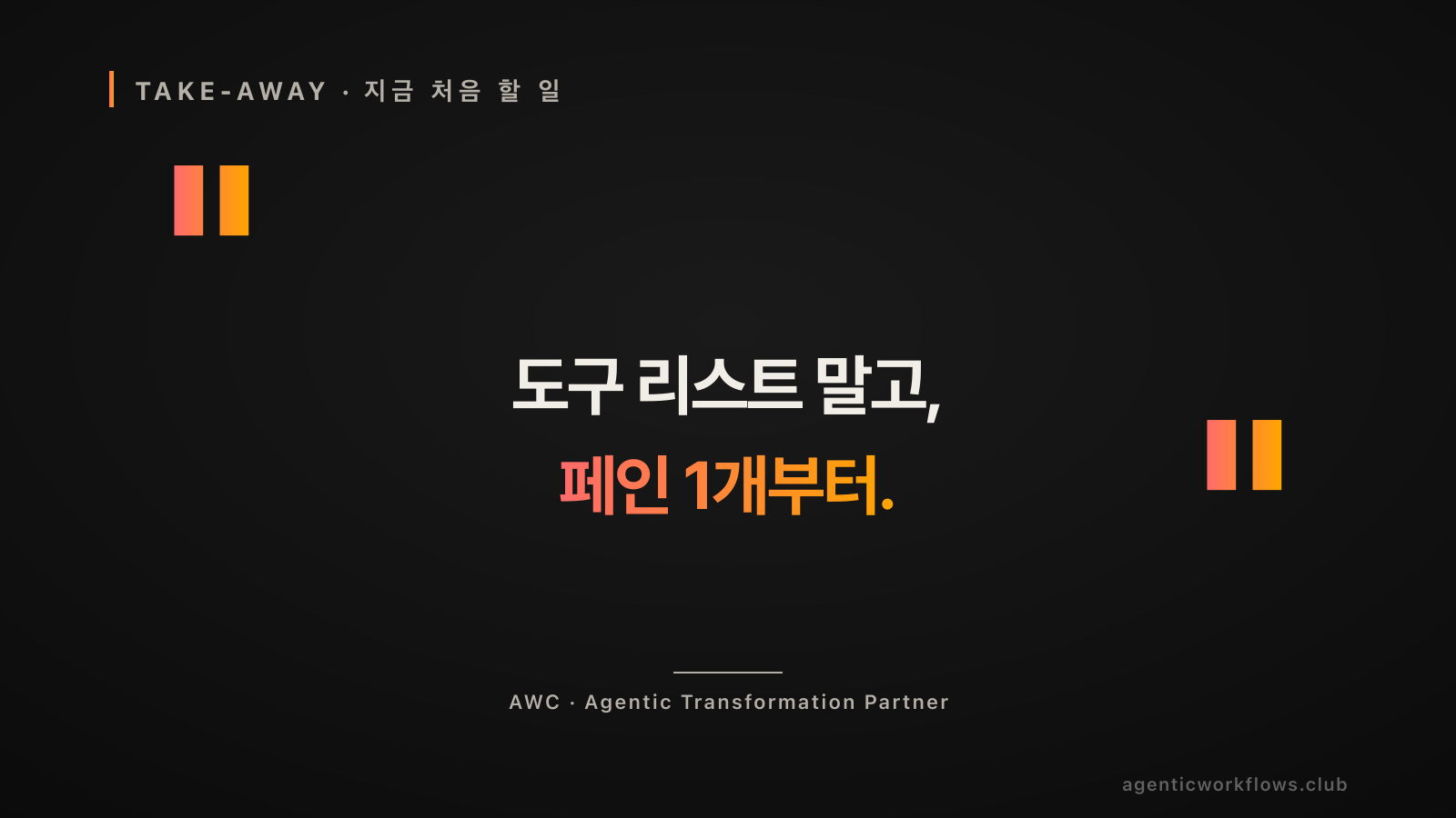 TAKE-AWAY 인용 카드. 큰 따옴표 안 빅 한글 타이포 '도구 리스트 말고, 페인 1개부터'. 하단 attribution 'AWC · Agentic Transformation Partner'.