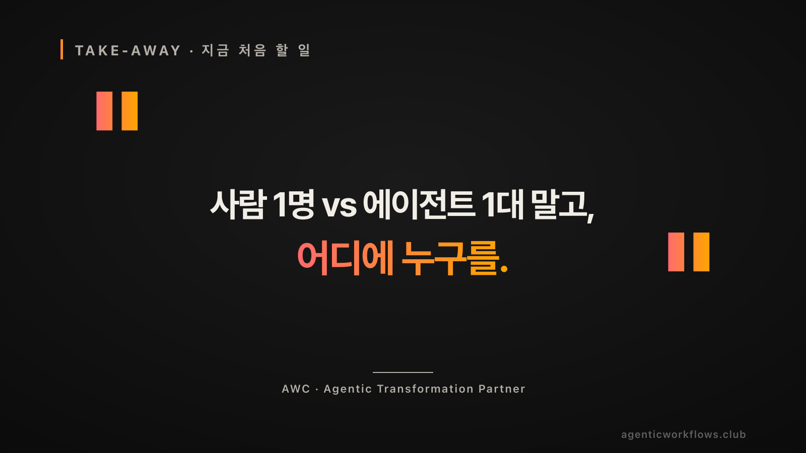 TAKE-AWAY 인용 카드. 큰 따옴표 안 빅 한글 타이포 '사람 1명 vs 에이전트 1대 말고, 어디에 누구를'. 하단 attribution 'AWC · Agentic Transformation Partner'.